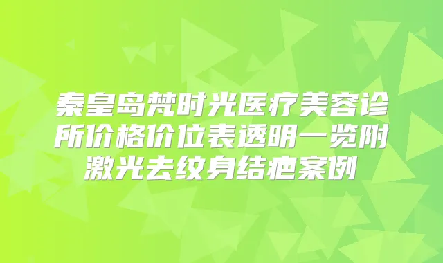 秦皇岛梵时光医疗美容诊所价格价位表透明一览附激光去纹身结疤案例