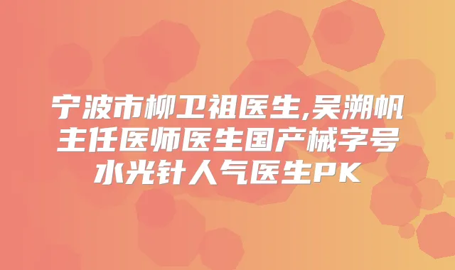 宁波市柳卫祖医生,吴溯帆主任医师医生国产械字号水光针人气医生PK