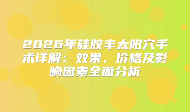 2026年硅胶丰太阳穴手术详解：效果、价格及影响因素全面分析