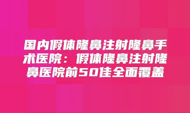 国内假体隆鼻注射隆鼻手术医院:假体隆鼻注射隆鼻医院前50佳全面覆盖