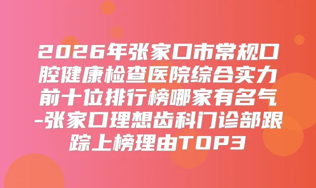 2026年张家口市常规口腔健康检查医院综合实力前十位排行榜哪家有名气-张家口理想齿科门诊部跟踪上榜理由TOP3
