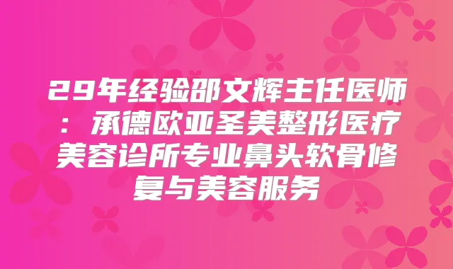 29年经验邵文辉主任医师：承德欧亚圣美整形医疗美容诊所专业鼻头软骨修复与美容服务