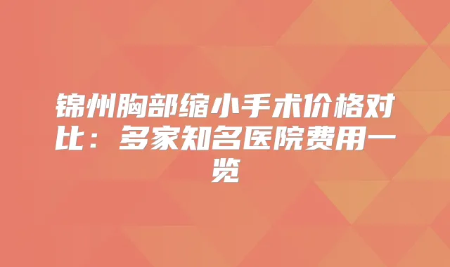 锦州胸部缩小手术价格对比：多家知名医院费用一览