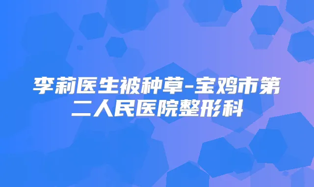 李莉医生被种草-宝鸡市第二人民医院整形科