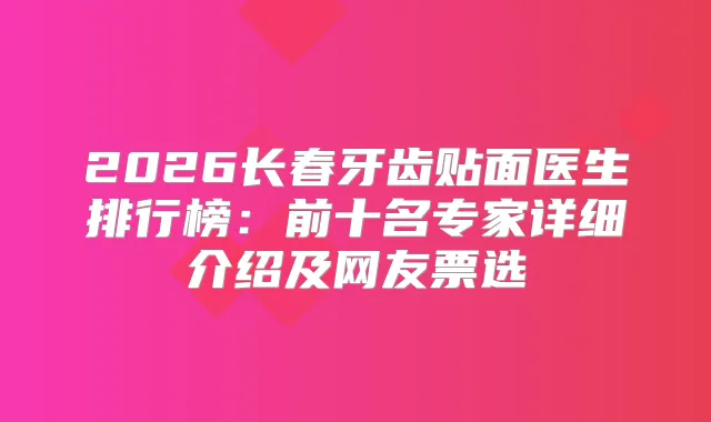 2026长春牙齿贴面医生排行榜:前十名专家详细介绍及网友票选