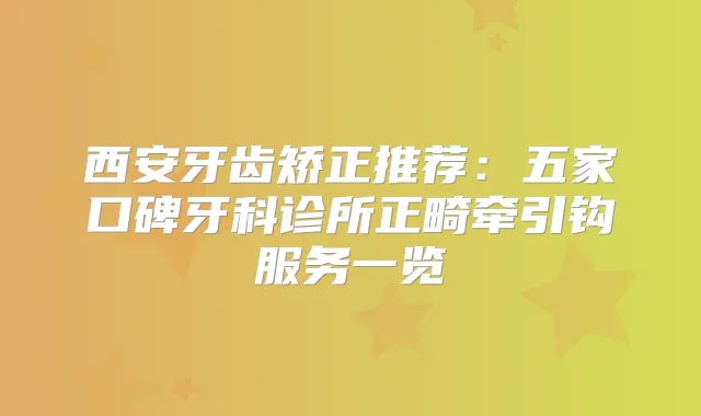 西安牙齿矫正推荐：五家口碑牙科诊所正畸牵引钩服务一览