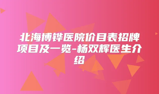 北海博铧医院价目表招牌项目及一览-杨双辉医生介绍
