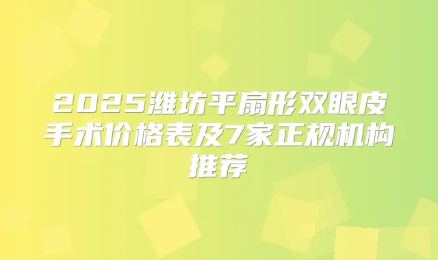 2025潍坊平扇形双眼皮手术价格表及7家正规机构推荐