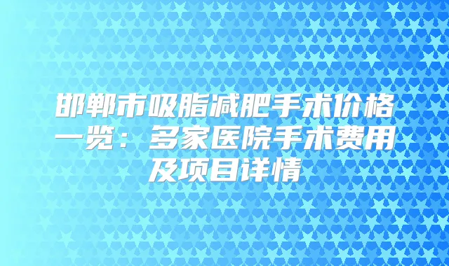 邯郸市吸脂减肥手术价格一览：多家医院手术费用及项目详情