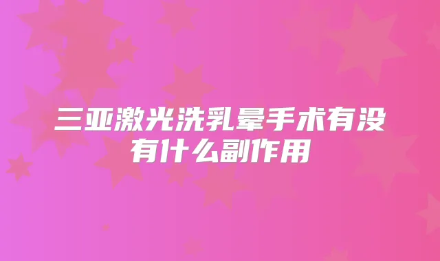 三亚激光洗乳晕手术有没有什么副作用
