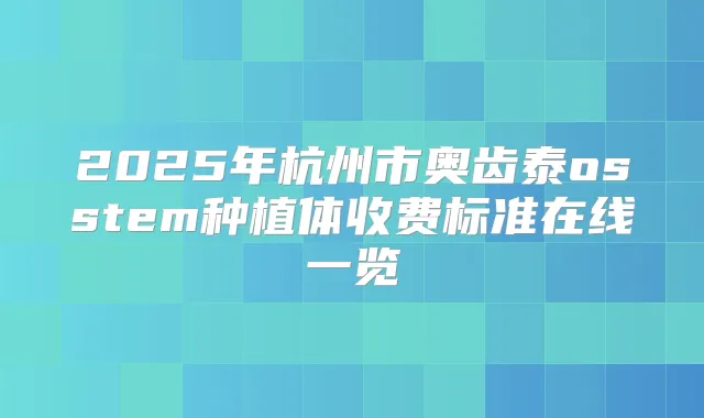 2025年杭州市奥齿泰osstem种植体收费标准在线一览