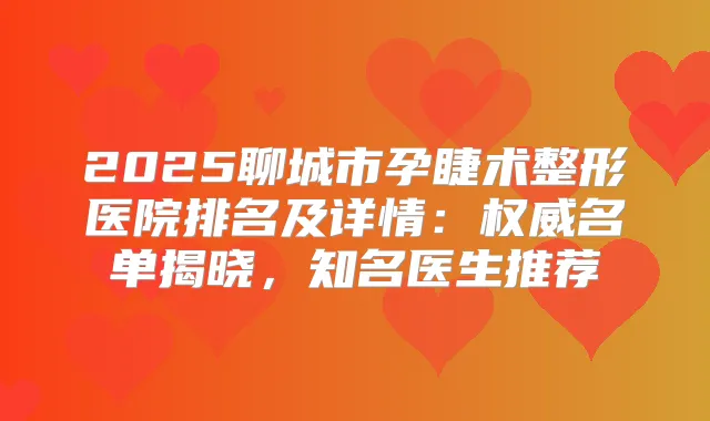 2025聊城市孕睫术整形医院排名及详情：名单揭晓，知名医生推荐