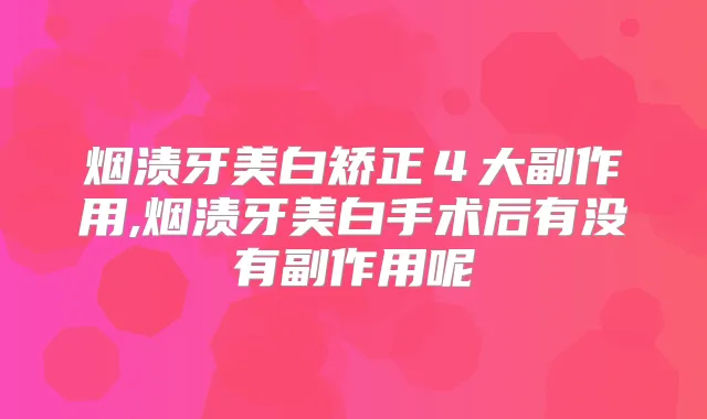 烟渍牙美白矫正４大副作用,烟渍牙美白手术后有没有副作用呢