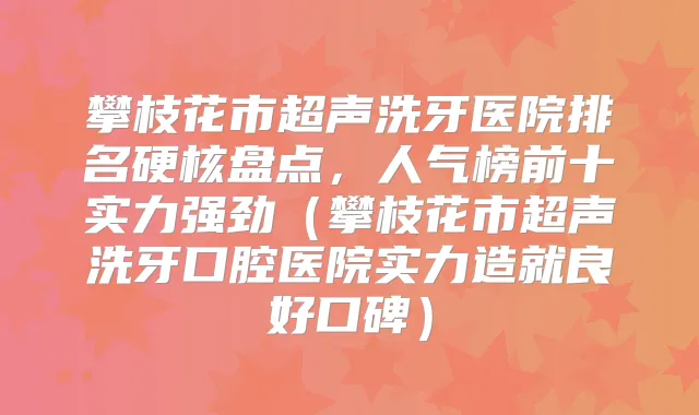 攀枝花市超声洗牙医院排名硬核盘点，人气榜前十实力强劲（攀枝花市超声洗牙口腔医院实力造就良好口碑）