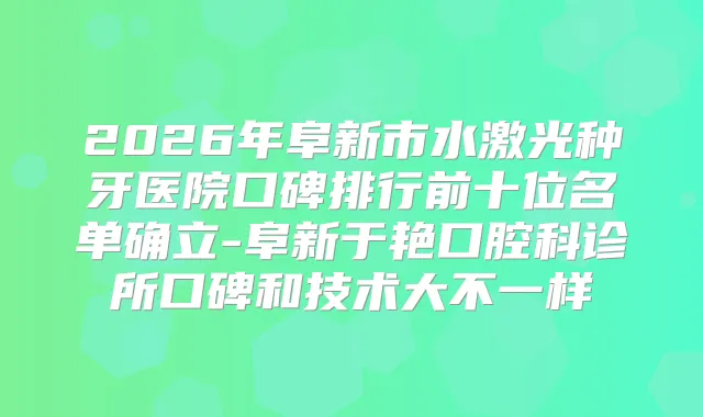 2026年阜新市水激光种牙医院口碑排行前十位名单确立-阜新于艳口腔科诊所口碑和技术大不一样