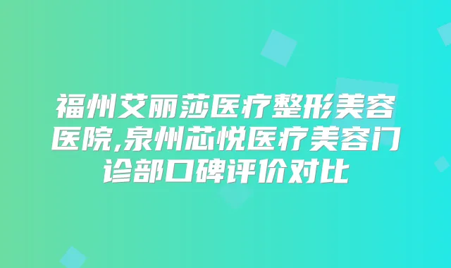 福州艾丽莎医疗整形美容医院,泉州芯悦医疗美容门诊部口碑评价对比
