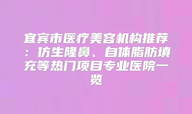 宜宾市医疗美容机构推荐：仿生隆鼻、自体脂肪填充等热门项目专业医院一览
