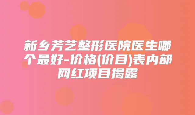 新乡芳艺整形医院医生哪个好-价格(价目)表内部网红项目揭露