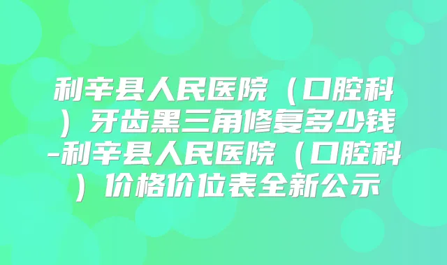 利辛县人民医院（口腔科）牙齿黑三角修复多少钱-利辛县人民医院（口腔科）价格价位表全新公示