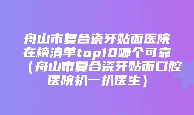 舟山市复合瓷牙贴面医院在榜清单top10哪个可靠（舟山市复合瓷牙贴面口腔医院扒一扒医生）