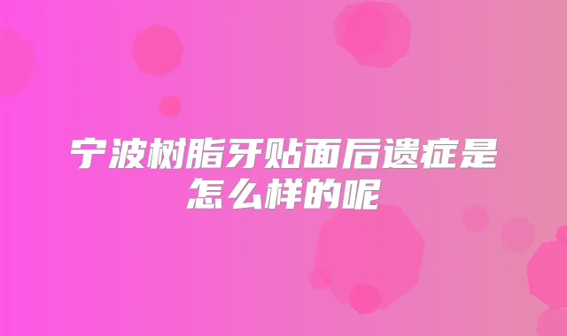 宁波树脂牙贴面后遗症是怎么样的呢