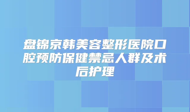 盘锦京韩美容整形医院口腔预防保健禁忌人群及术后护理