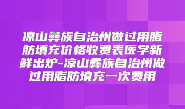 凉山彝族自治州做过用脂肪填充价格收费表医学新鲜出炉-凉山彝族自治州做过用脂肪填充一次费用