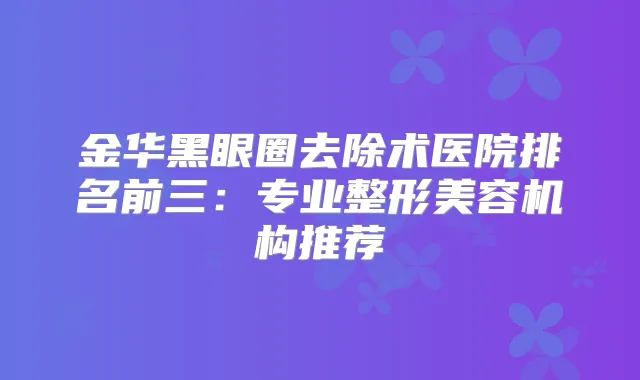 金华黑眼圈去除术医院排名前三：专业整形美容机构推荐
