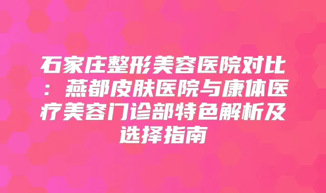 石家庄整形美容医院对比：燕都皮肤医院与康体医疗美容门诊部特色解析及选择指南