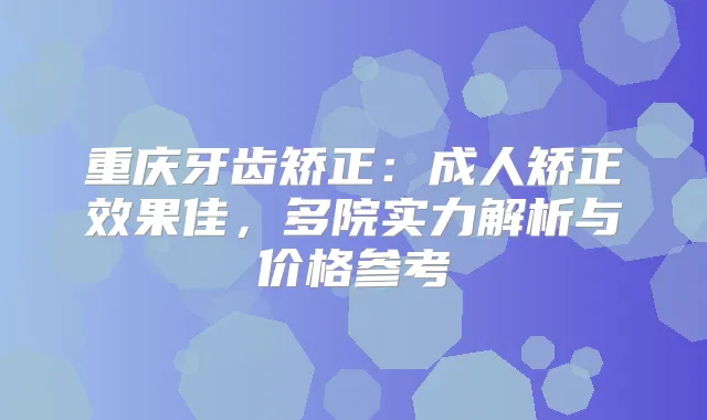重庆牙齿矫正:成人矫正效果佳,多院实力解析与价格参考
