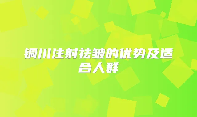 铜川注射祛皱的优势及适合人群