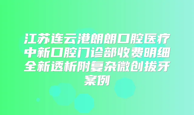 江苏连云港朗朗口腔医疗中新口腔门诊部收费明细全新透析附复杂微创拔牙案例