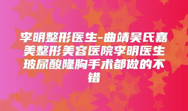李明整形医生-曲靖吴氏嘉美整形美容医院李明医生玻尿酸隆胸手术都做的不错