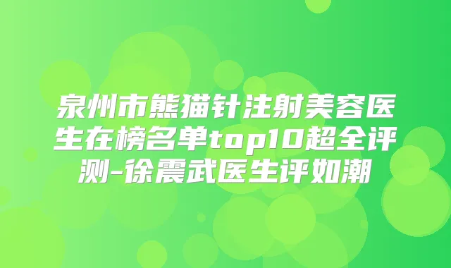 泉州市熊猫针注射美容医生在榜名单top10超全评测-徐震武医生评如潮