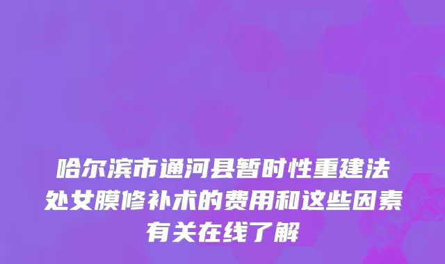 哈尔滨市通河县暂时性重建法处女膜修补术的费用和这些因素有关在线了解