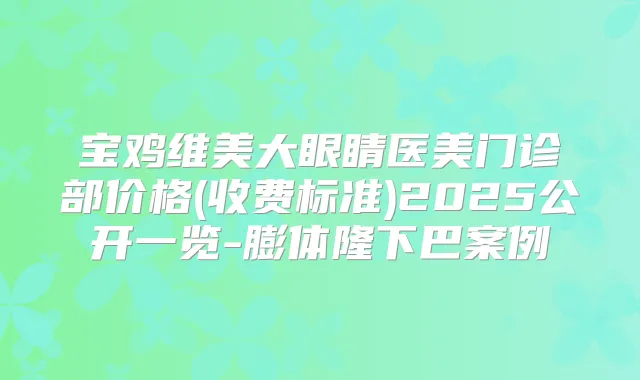 宝鸡维美大眼睛医美门诊部价格(收费标准)2025公开一览-膨体隆下巴案例