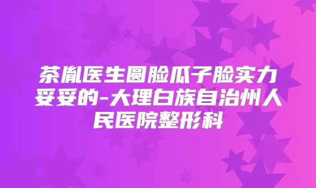 茶胤医生圆脸瓜子脸实力妥妥的-大理白族自治州人民医院整形科