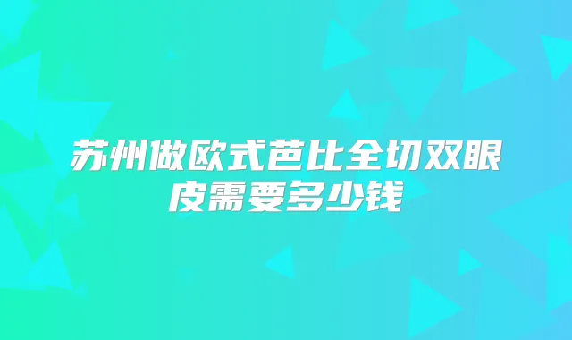 苏州做欧式芭比全切双眼皮需要多少钱