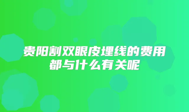 贵阳割双眼皮埋线的费用都与什么有关呢