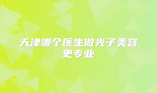 天津哪个医生做光子美容更专业