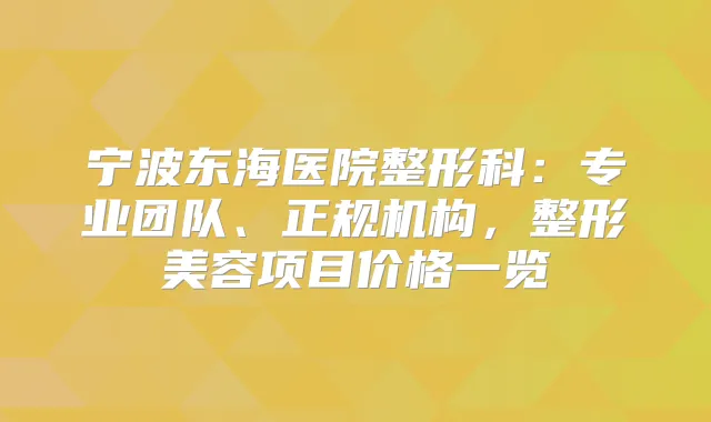宁波东海医院整形科：专业团队、正规机构，整形美容项目价格一览
