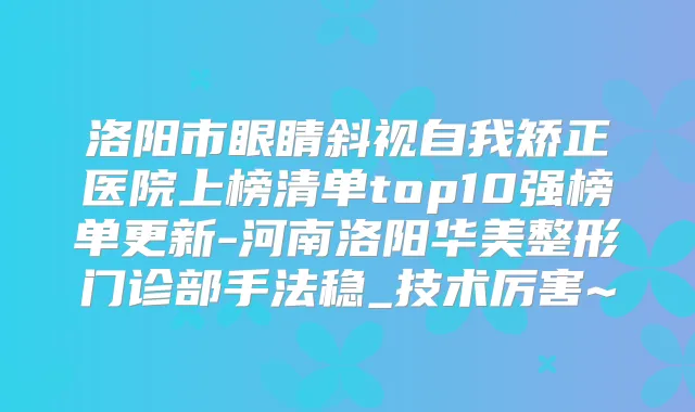 洛阳市眼睛斜视自我矫正医院上榜清单top10强榜单更新-河南洛阳华美整形门诊部手法稳_技术厉害~