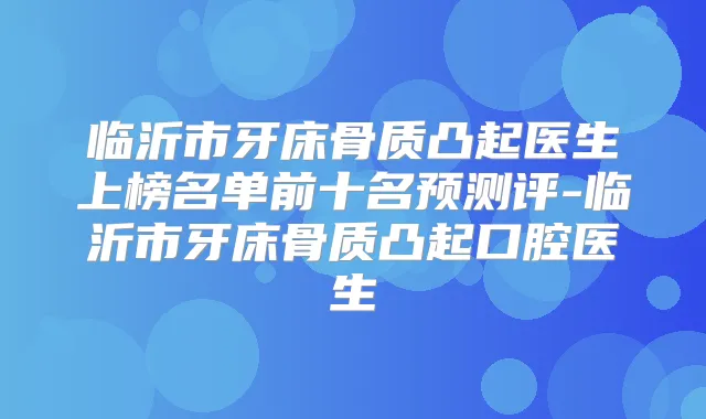 临沂市牙床骨质凸起医生上榜名单前十名预测评-临沂市牙床骨质凸起口腔医生