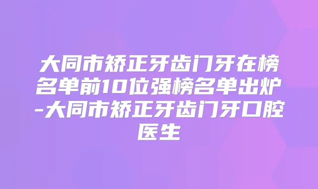 大同市矫正牙齿门牙在榜名单前10位强榜名单出炉-大同市矫正牙齿门牙口腔医生