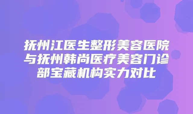 抚州江医生整形美容医院与抚州韩尚医疗美容门诊部宝藏机构实力对比