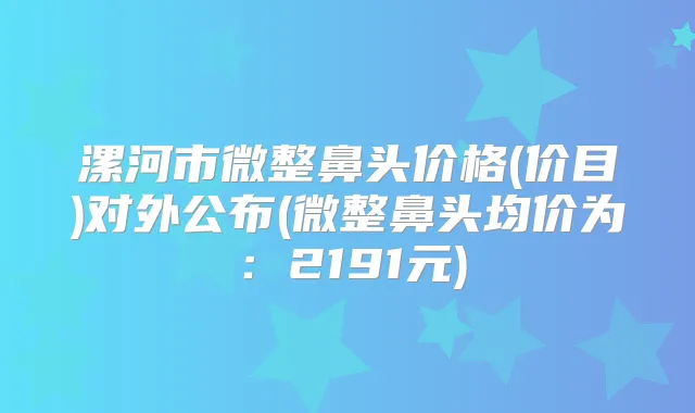 漯河市微整鼻头价格(价目)对外公布(微整鼻头均价为：2191元)