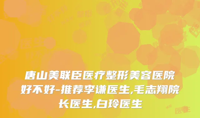 唐山美联臣医疗整形美容医院好不好-推荐李谦医生,毛志翔院长医生,白玲医生
