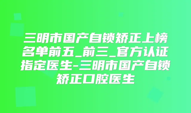三明市国产自锁矫正上榜名单前五_前三_官方认证指定医生-三明市国产自锁矫正口腔医生