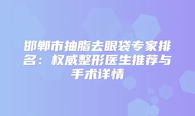 邯郸市抽脂去眼袋专家排名：整形医生推荐与手术详情