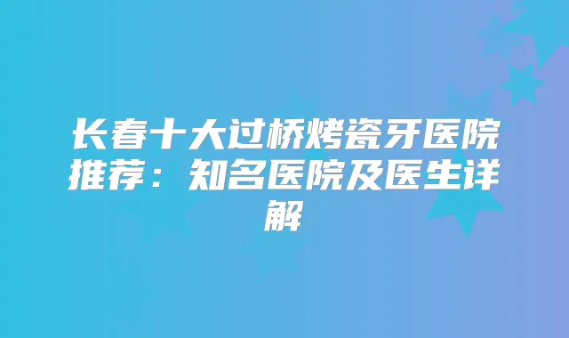 长春十大过桥烤瓷牙医院推荐：知名医院及医生详解